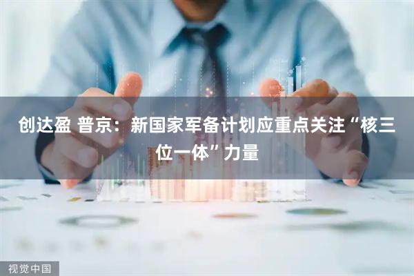 创达盈 普京：新国家军备计划应重点关注“核三位一体”力量