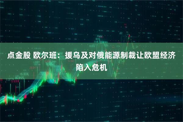 点金股 欧尔班：援乌及对俄能源制裁让欧盟经济陷入危机