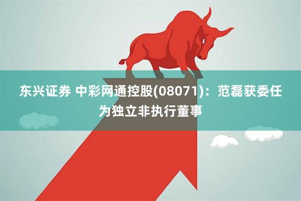 东兴证券 中彩网通控股(08071)：范磊获委任为独立非执行董事