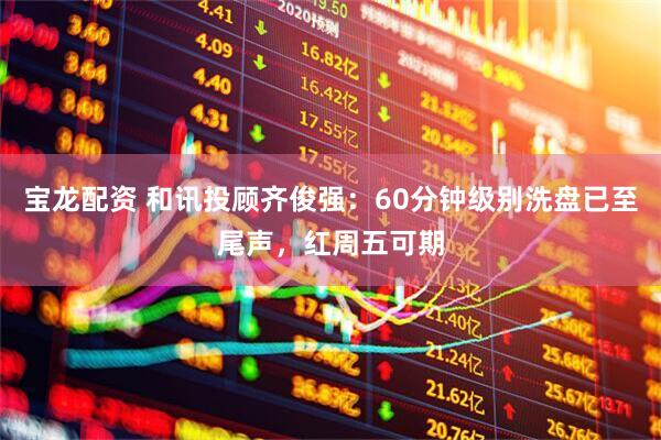 宝龙配资 和讯投顾齐俊强：60分钟级别洗盘已至尾声，红周五可期