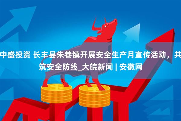 中盛投资 长丰县朱巷镇开展安全生产月宣传活动，共筑安全防线_大皖新闻 | 安徽网