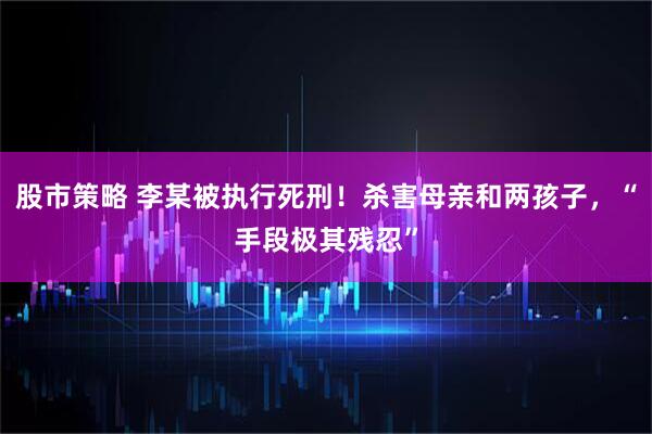 股市策略 李某被执行死刑！杀害母亲和两孩子，“手段极其残忍”