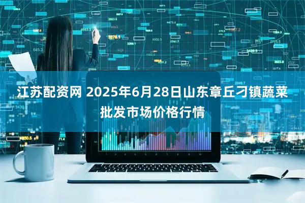 江苏配资网 2025年6月28日山东章丘刁镇蔬菜批发市场价格行情