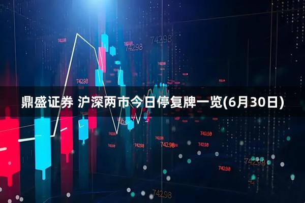 鼎盛证券 沪深两市今日停复牌一览(6月30日)