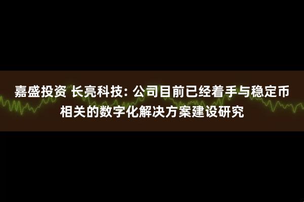 嘉盛投资 长亮科技: 公司目前已经着手与稳定币相关的数字化解决方案建设研究