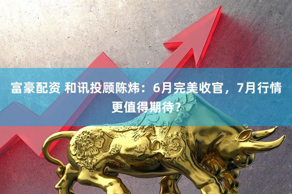 富豪配资 和讯投顾陈炜：6月完美收官，7月行情更值得期待？