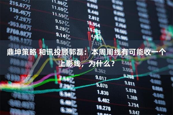鼎坤策略 和讯投顾郭磊：本周周线有可能收一个上影线，为什么？