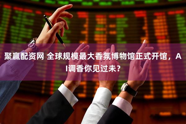 聚赢配资网 全球规模最大香氛博物馆正式开馆，AI调香你见过未？