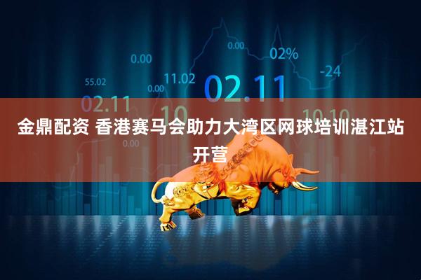 金鼎配资 香港赛马会助力大湾区网球培训湛江站开营