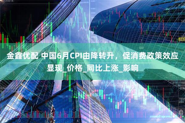 金鑫优配 中国6月CPI由降转升，促消费政策效应显现_价格_同比上涨_影响