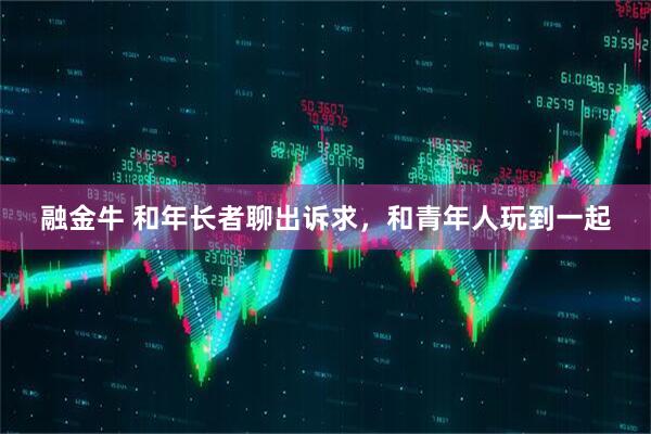 融金牛 和年长者聊出诉求，和青年人玩到一起