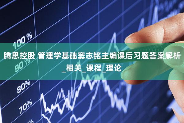 腾思控股 管理学基础窦志铭主编课后习题答案解析_相关_课程_理论