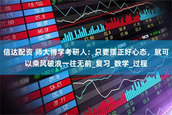 信达配资 师大博学考研人：只要摆正好心态，就可以乘风破浪一往无前_复习_数学_过程