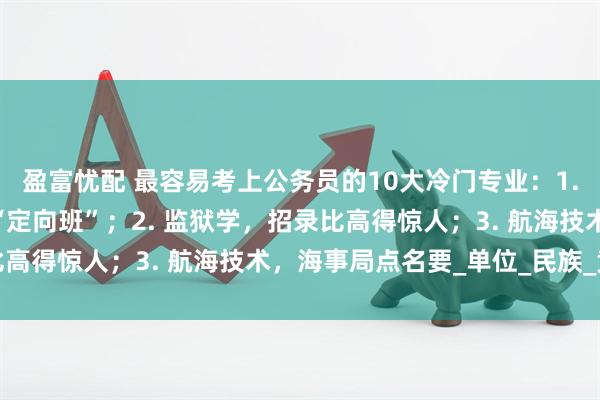 盈富忧配 最容易考上公务员的10大冷门专业：1. 侦查学，公安岗位的“定向班”；2. 监狱学，招录比高得惊人；3. 航海技术，海事局点名要_单位_民族_竞争
