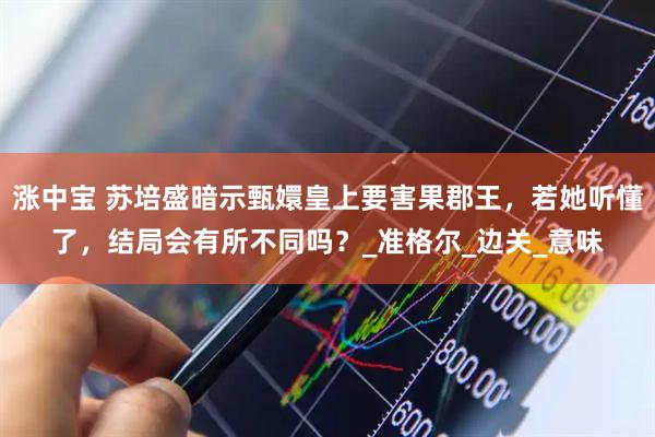 涨中宝 苏培盛暗示甄嬛皇上要害果郡王，若她听懂了，结局会有所不同吗？_准格尔_边关_意味