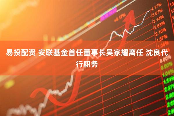 易投配资 安联基金首任董事长吴家耀离任 沈良代行职务