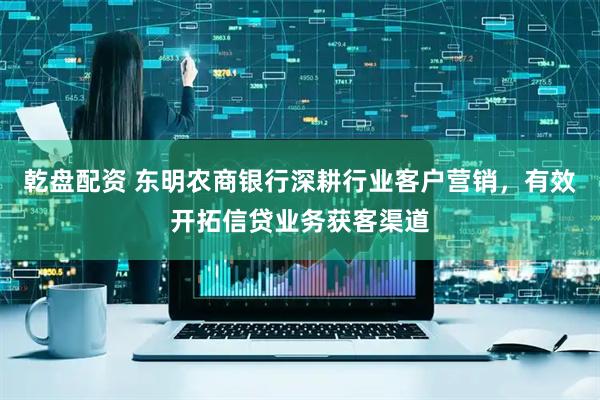 乾盘配资 东明农商银行深耕行业客户营销，有效开拓信贷业务获客渠道
