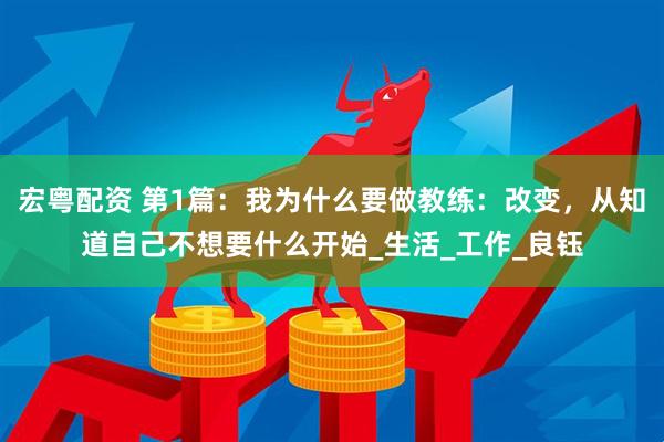 宏粤配资 第1篇：我为什么要做教练：改变，从知道自己不想要什么开始_生活_工作_良钰