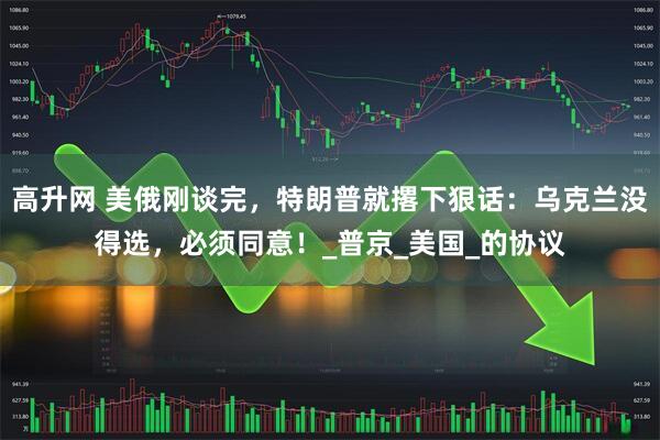 高升网 美俄刚谈完，特朗普就撂下狠话：乌克兰没得选，必须同意！_普京_美国_的协议