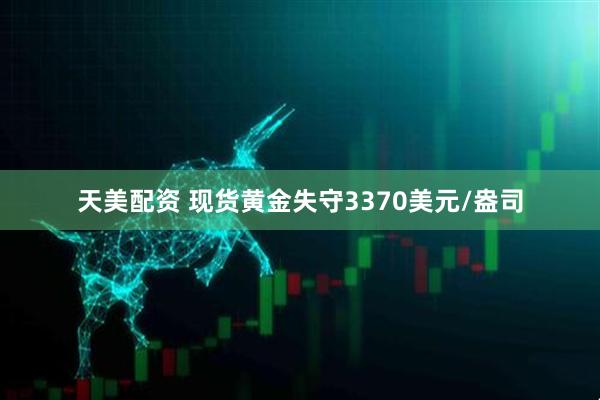 天美配资 现货黄金失守3370美元/盎司