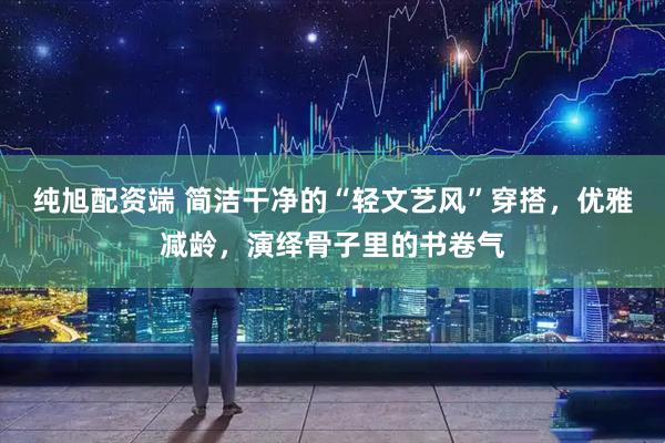纯旭配资端 简洁干净的“轻文艺风”穿搭，优雅减龄，演绎骨子里的书卷气