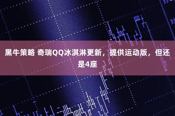 黑牛策略 奇瑞QQ冰淇淋更新，提供运动版，但还是4座