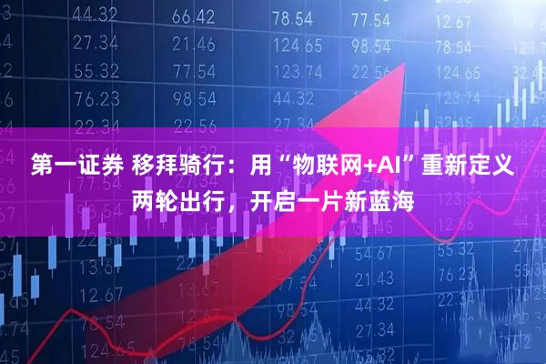 第一证券 移拜骑行：用“物联网+AI”重新定义两轮出行，开启一片新蓝海