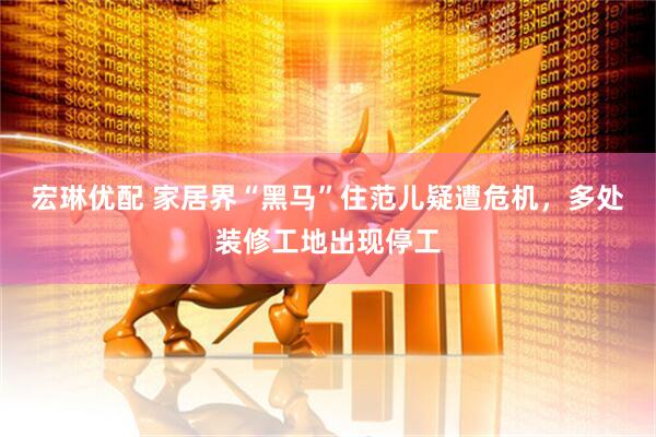 宏琳优配 家居界“黑马”住范儿疑遭危机，多处装修工地出现停工