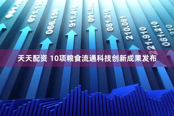 天天配资 10项粮食流通科技创新成果发布