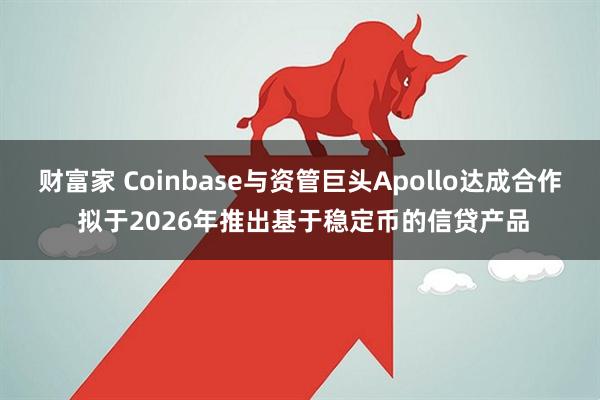 财富家 Coinbase与资管巨头Apollo达成合作 拟于2026年推出基于稳定币的信贷产品