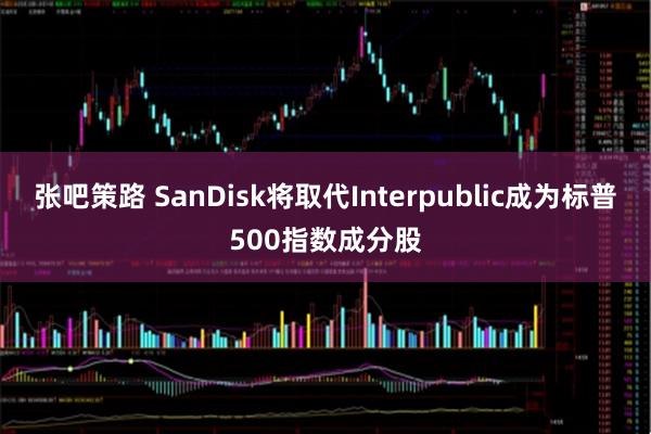 张吧策路 SanDisk将取代Interpublic成为标普500指数成分股