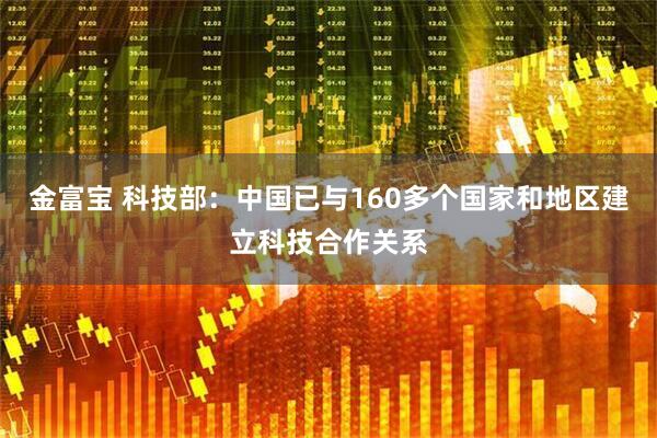 金富宝 科技部：中国已与160多个国家和地区建立科技合作关系