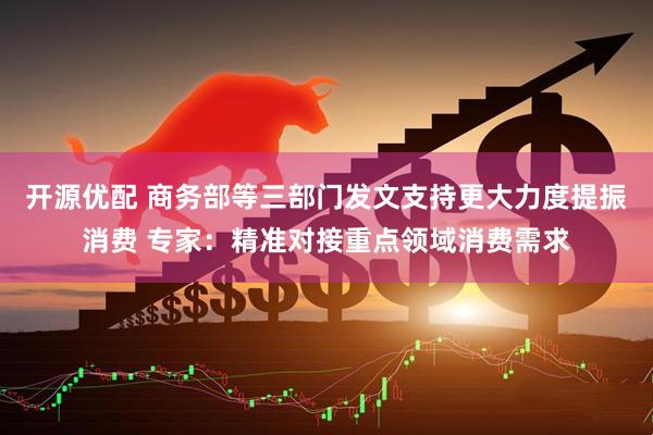 开源优配 商务部等三部门发文支持更大力度提振消费 专家：精准对接重点领域消费需求