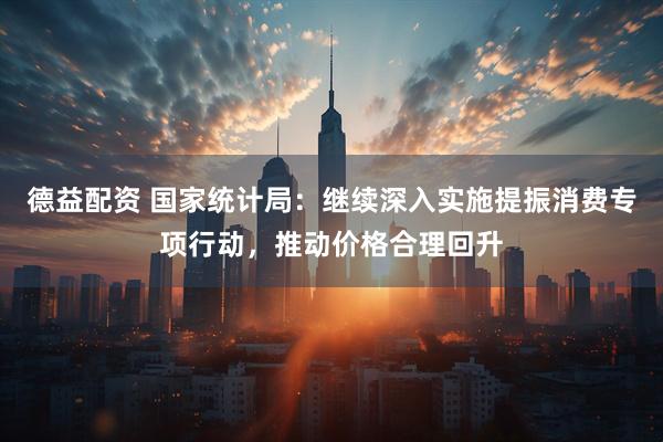 德益配资 国家统计局：继续深入实施提振消费专项行动，推动价格合理回升