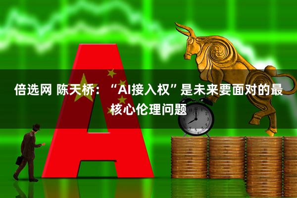 倍选网 陈天桥：“AI接入权”是未来要面对的最核心伦理问题