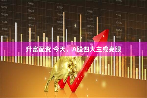 升富配资 今天,A股四大主线亮眼