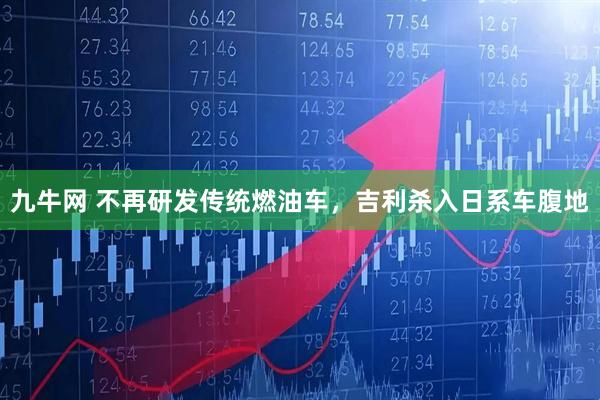 九牛网 不再研发传统燃油车,吉利杀入日系车腹地